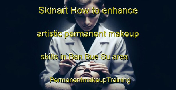 Skinart How to enhance artistic permanent makeup skills in Ban Bue Su area | PermanentmakeupTraining | PermanentmakeupClasses | SkinartTraining-Thailand