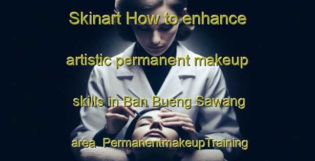 Skinart How to enhance artistic permanent makeup skills in Ban Bueng Sawang area | PermanentmakeupTraining | PermanentmakeupClasses | SkinartTraining-Thailand