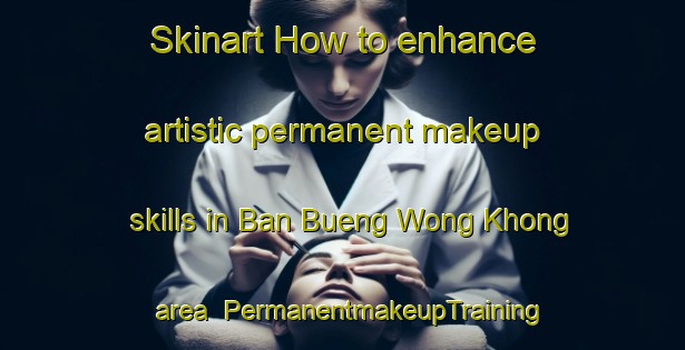 Skinart How to enhance artistic permanent makeup skills in Ban Bueng Wong Khong area | PermanentmakeupTraining | PermanentmakeupClasses | SkinartTraining-Thailand