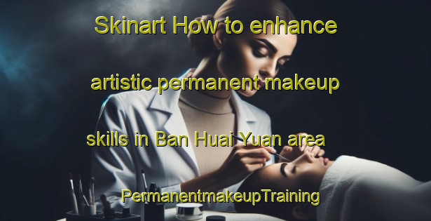 Skinart How to enhance artistic permanent makeup skills in Ban Huai Yuan area | PermanentmakeupTraining | PermanentmakeupClasses | SkinartTraining-Thailand