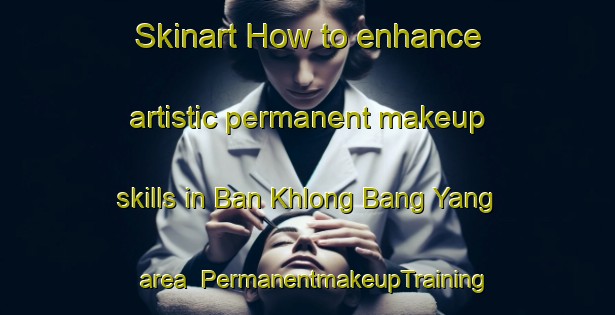 Skinart How to enhance artistic permanent makeup skills in Ban Khlong Bang Yang area | PermanentmakeupTraining | PermanentmakeupClasses | SkinartTraining-Thailand