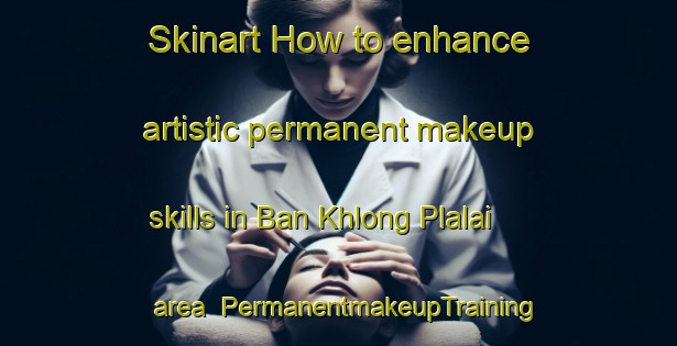 Skinart How to enhance artistic permanent makeup skills in Ban Khlong Plalai area | PermanentmakeupTraining | PermanentmakeupClasses | SkinartTraining-Thailand