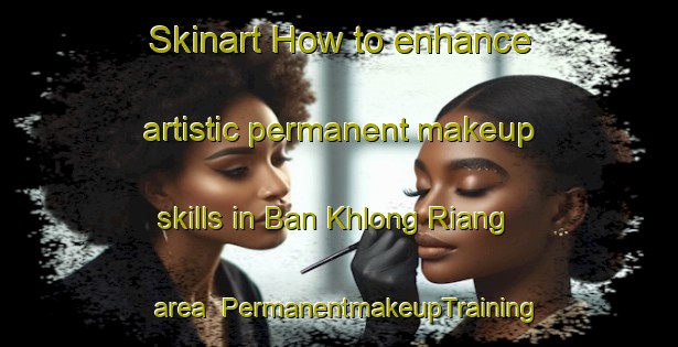 Skinart How to enhance artistic permanent makeup skills in Ban Khlong Riang area | PermanentmakeupTraining | PermanentmakeupClasses | SkinartTraining-Thailand
