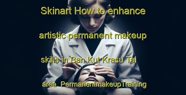 Skinart How to enhance artistic permanent makeup skills in Ban Kut Krasu Tai area | PermanentmakeupTraining | PermanentmakeupClasses | SkinartTraining-Thailand