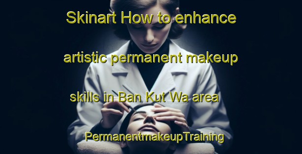 Skinart How to enhance artistic permanent makeup skills in Ban Kut Wa area | PermanentmakeupTraining | PermanentmakeupClasses | SkinartTraining-Thailand