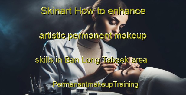 Skinart How to enhance artistic permanent makeup skills in Ban Long Tabaek area | PermanentmakeupTraining | PermanentmakeupClasses | SkinartTraining-Thailand