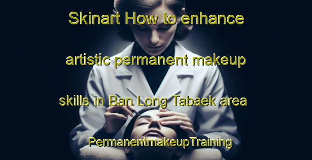 Skinart How to enhance artistic permanent makeup skills in Ban Long Tabaek area | PermanentmakeupTraining | PermanentmakeupClasses | SkinartTraining-Thailand