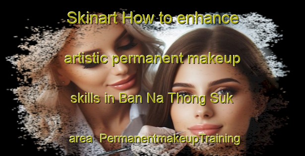 Skinart How to enhance artistic permanent makeup skills in Ban Na Thong Suk area | PermanentmakeupTraining | PermanentmakeupClasses | SkinartTraining-Thailand