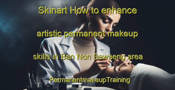 Skinart How to enhance artistic permanent makeup skills in Ban Non Sawaeng area | PermanentmakeupTraining | PermanentmakeupClasses | SkinartTraining-Thailand