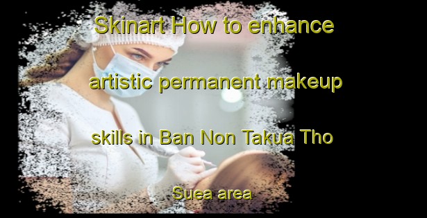 Skinart How to enhance artistic permanent makeup skills in Ban Non Takua Tho Suea area | PermanentmakeupTraining | PermanentmakeupClasses | SkinartTraining-Thailand