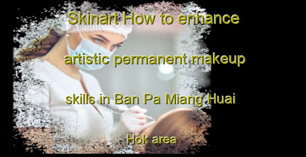 Skinart How to enhance artistic permanent makeup skills in Ban Pa Miang Huai Hok area | PermanentmakeupTraining | PermanentmakeupClasses | SkinartTraining-Thailand