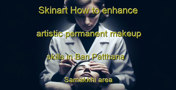 Skinart How to enhance artistic permanent makeup skills in Ban Patthana Samakkhi area | PermanentmakeupTraining | PermanentmakeupClasses | SkinartTraining-Thailand