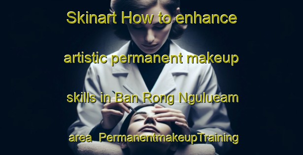 Skinart How to enhance artistic permanent makeup skills in Ban Rong Ngulueam area | PermanentmakeupTraining | PermanentmakeupClasses | SkinartTraining-Thailand