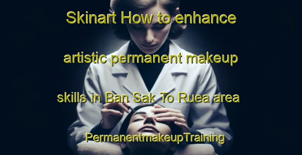 Skinart How to enhance artistic permanent makeup skills in Ban Sak To Ruea area | PermanentmakeupTraining | PermanentmakeupClasses | SkinartTraining-Thailand