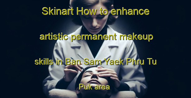 Skinart How to enhance artistic permanent makeup skills in Ban Sam Yaek Phru Tu Puk area | PermanentmakeupTraining | PermanentmakeupClasses | SkinartTraining-Thailand