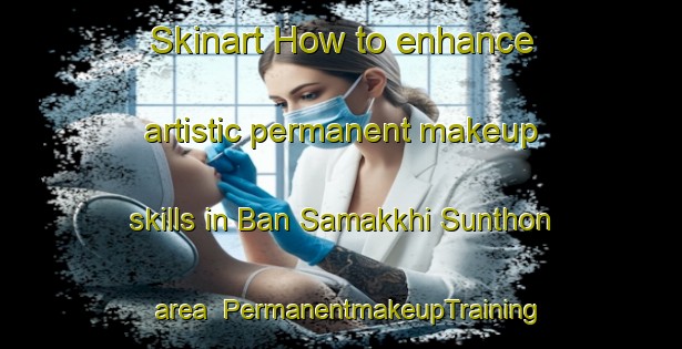 Skinart How to enhance artistic permanent makeup skills in Ban Samakkhi Sunthon area | PermanentmakeupTraining | PermanentmakeupClasses | SkinartTraining-Thailand