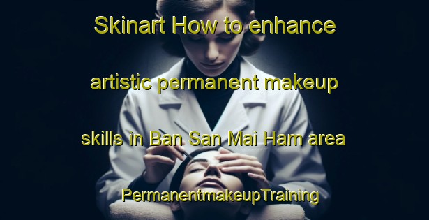 Skinart How to enhance artistic permanent makeup skills in Ban San Mai Ham area | PermanentmakeupTraining | PermanentmakeupClasses | SkinartTraining-Thailand