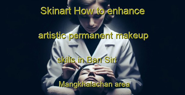 Skinart How to enhance artistic permanent makeup skills in Ban Siri Mangkhalachan area | PermanentmakeupTraining | PermanentmakeupClasses | SkinartTraining-Thailand