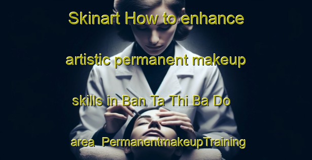 Skinart How to enhance artistic permanent makeup skills in Ban Ta Thi Ba Do area | PermanentmakeupTraining | PermanentmakeupClasses | SkinartTraining-Thailand