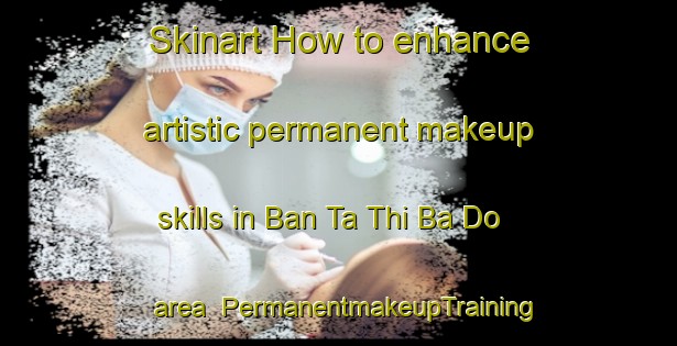 Skinart How to enhance artistic permanent makeup skills in Ban Ta Thi Ba Do area | PermanentmakeupTraining | PermanentmakeupClasses | SkinartTraining-Thailand