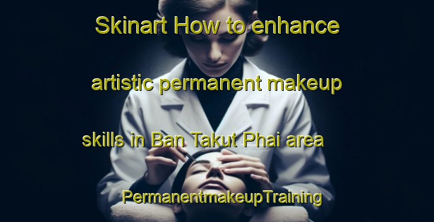 Skinart How to enhance artistic permanent makeup skills in Ban Takut Phai area | PermanentmakeupTraining | PermanentmakeupClasses | SkinartTraining-Thailand