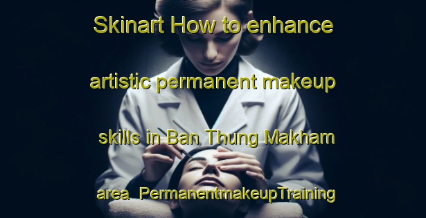 Skinart How to enhance artistic permanent makeup skills in Ban Thung Makham area | PermanentmakeupTraining | PermanentmakeupClasses | SkinartTraining-Thailand