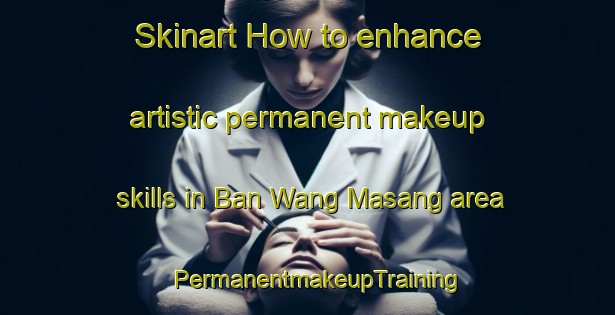 Skinart How to enhance artistic permanent makeup skills in Ban Wang Masang area | PermanentmakeupTraining | PermanentmakeupClasses | SkinartTraining-Thailand