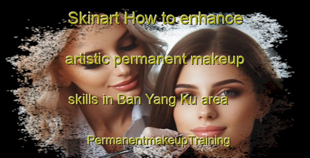 Skinart How to enhance artistic permanent makeup skills in Ban Yang Ku area | PermanentmakeupTraining | PermanentmakeupClasses | SkinartTraining-Thailand