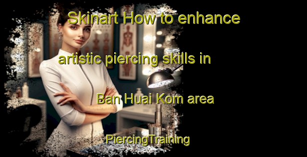 Skinart How to enhance artistic piercing skills in Ban Huai Kom area | PiercingTraining | PiercingClasses | SkinartTraining-Thailand