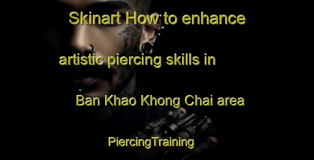 Skinart How to enhance artistic piercing skills in Ban Khao Khong Chai area | PiercingTraining | PiercingClasses | SkinartTraining-Thailand