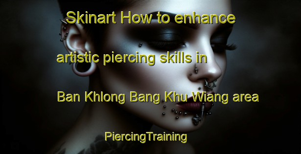 Skinart How to enhance artistic piercing skills in Ban Khlong Bang Khu Wiang area | PiercingTraining | PiercingClasses | SkinartTraining-Thailand