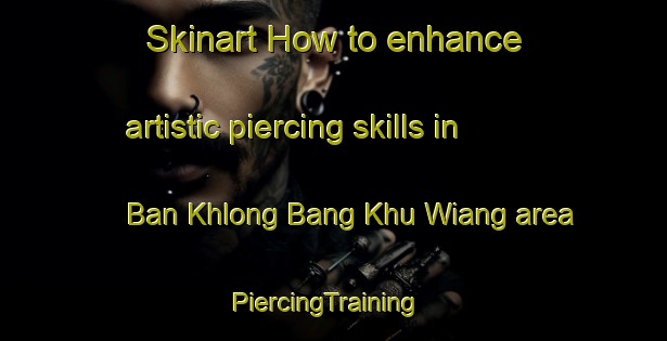 Skinart How to enhance artistic piercing skills in Ban Khlong Bang Khu Wiang area | PiercingTraining | PiercingClasses | SkinartTraining-Thailand