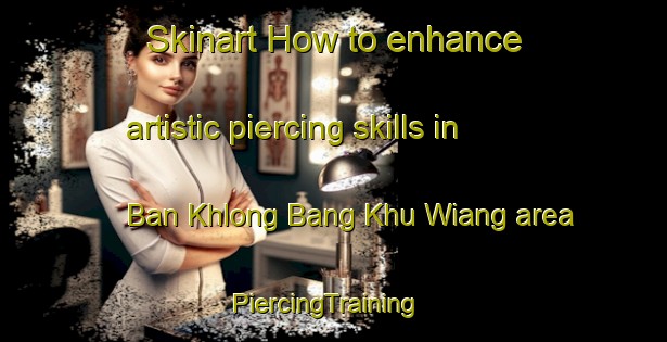 Skinart How to enhance artistic piercing skills in Ban Khlong Bang Khu Wiang area | PiercingTraining | PiercingClasses | SkinartTraining-Thailand