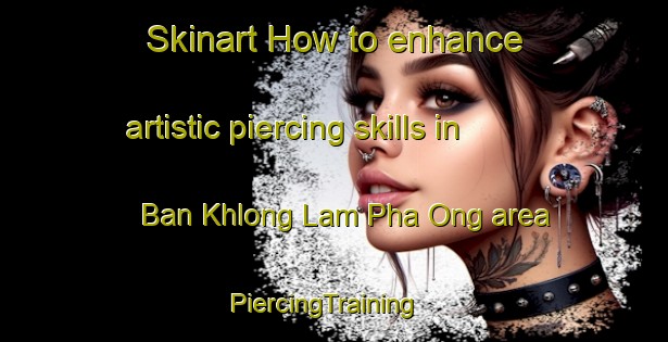 Skinart How to enhance artistic piercing skills in Ban Khlong Lam Pha Ong area | PiercingTraining | PiercingClasses | SkinartTraining-Thailand