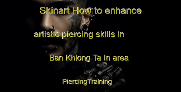 Skinart How to enhance artistic piercing skills in Ban Khlong Ta In area | PiercingTraining | PiercingClasses | SkinartTraining-Thailand