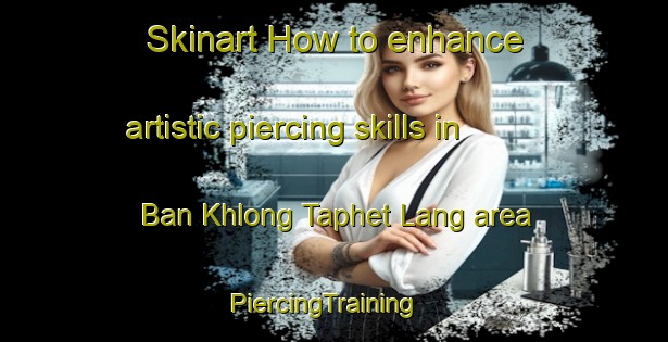 Skinart How to enhance artistic piercing skills in Ban Khlong Taphet Lang area | PiercingTraining | PiercingClasses | SkinartTraining-Thailand