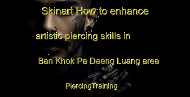 Skinart How to enhance artistic piercing skills in Ban Khok Pa Daeng Luang area | PiercingTraining | PiercingClasses | SkinartTraining-Thailand