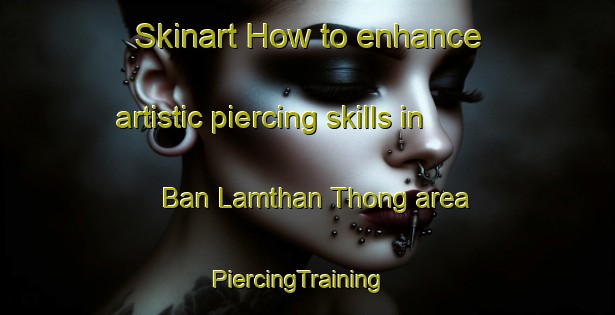Skinart How to enhance artistic piercing skills in Ban Lamthan Thong area | PiercingTraining | PiercingClasses | SkinartTraining-Thailand