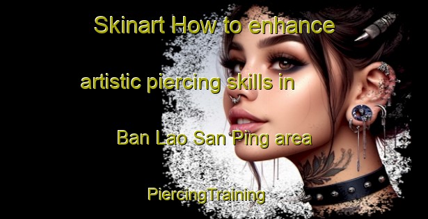 Skinart How to enhance artistic piercing skills in Ban Lao San Ping area | PiercingTraining | PiercingClasses | SkinartTraining-Thailand