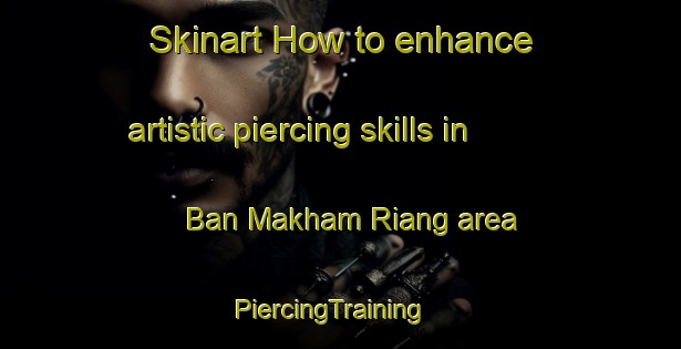 Skinart How to enhance artistic piercing skills in Ban Makham Riang area | PiercingTraining | PiercingClasses | SkinartTraining-Thailand