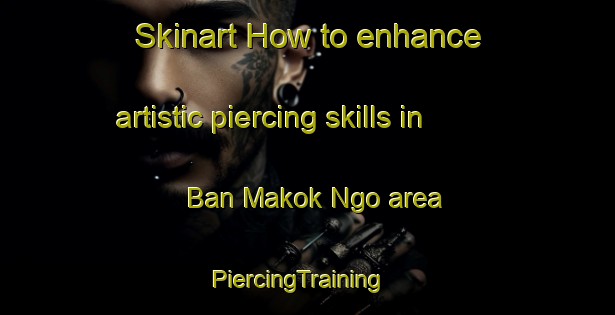 Skinart How to enhance artistic piercing skills in Ban Makok Ngo area | PiercingTraining | PiercingClasses | SkinartTraining-Thailand