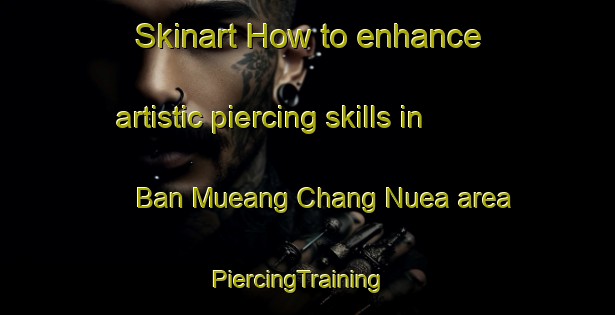 Skinart How to enhance artistic piercing skills in Ban Mueang Chang Nuea area | PiercingTraining | PiercingClasses | SkinartTraining-Thailand