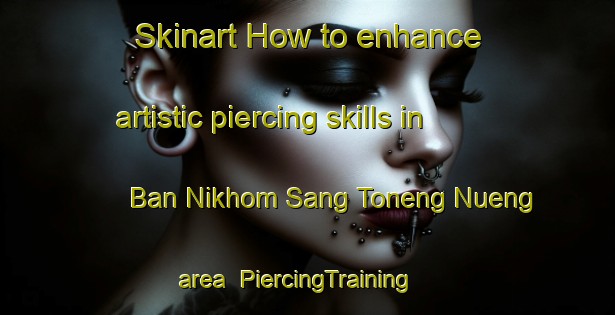 Skinart How to enhance artistic piercing skills in Ban Nikhom Sang Toneng Nueng area | PiercingTraining | PiercingClasses | SkinartTraining-Thailand
