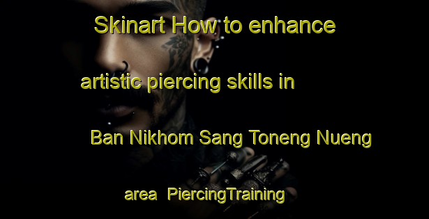 Skinart How to enhance artistic piercing skills in Ban Nikhom Sang Toneng Nueng area | PiercingTraining | PiercingClasses | SkinartTraining-Thailand