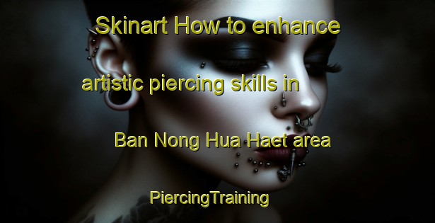 Skinart How to enhance artistic piercing skills in Ban Nong Hua Haet area | PiercingTraining | PiercingClasses | SkinartTraining-Thailand