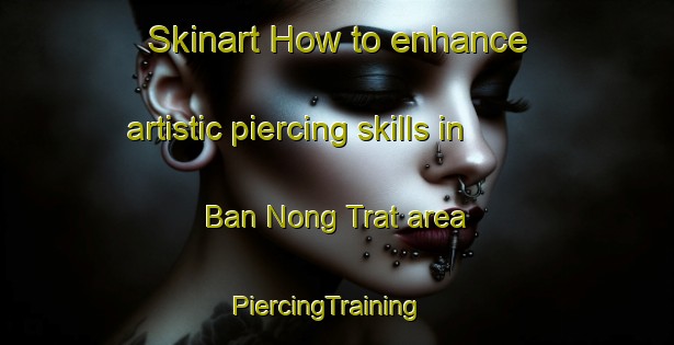 Skinart How to enhance artistic piercing skills in Ban Nong Trat area | PiercingTraining | PiercingClasses | SkinartTraining-Thailand