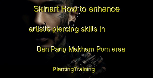 Skinart How to enhance artistic piercing skills in Ban Pang Makham Pom area | PiercingTraining | PiercingClasses | SkinartTraining-Thailand