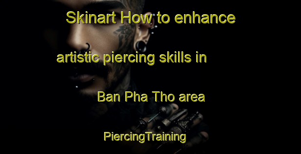 Skinart How to enhance artistic piercing skills in Ban Pha Tho area | PiercingTraining | PiercingClasses | SkinartTraining-Thailand