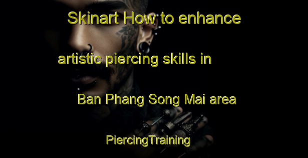 Skinart How to enhance artistic piercing skills in Ban Phang Song Mai area | PiercingTraining | PiercingClasses | SkinartTraining-Thailand