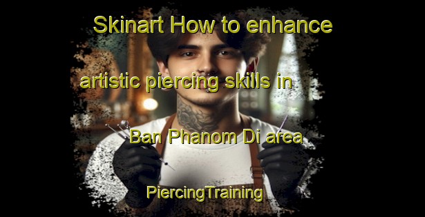 Skinart How to enhance artistic piercing skills in Ban Phanom Di area | PiercingTraining | PiercingClasses | SkinartTraining-Thailand